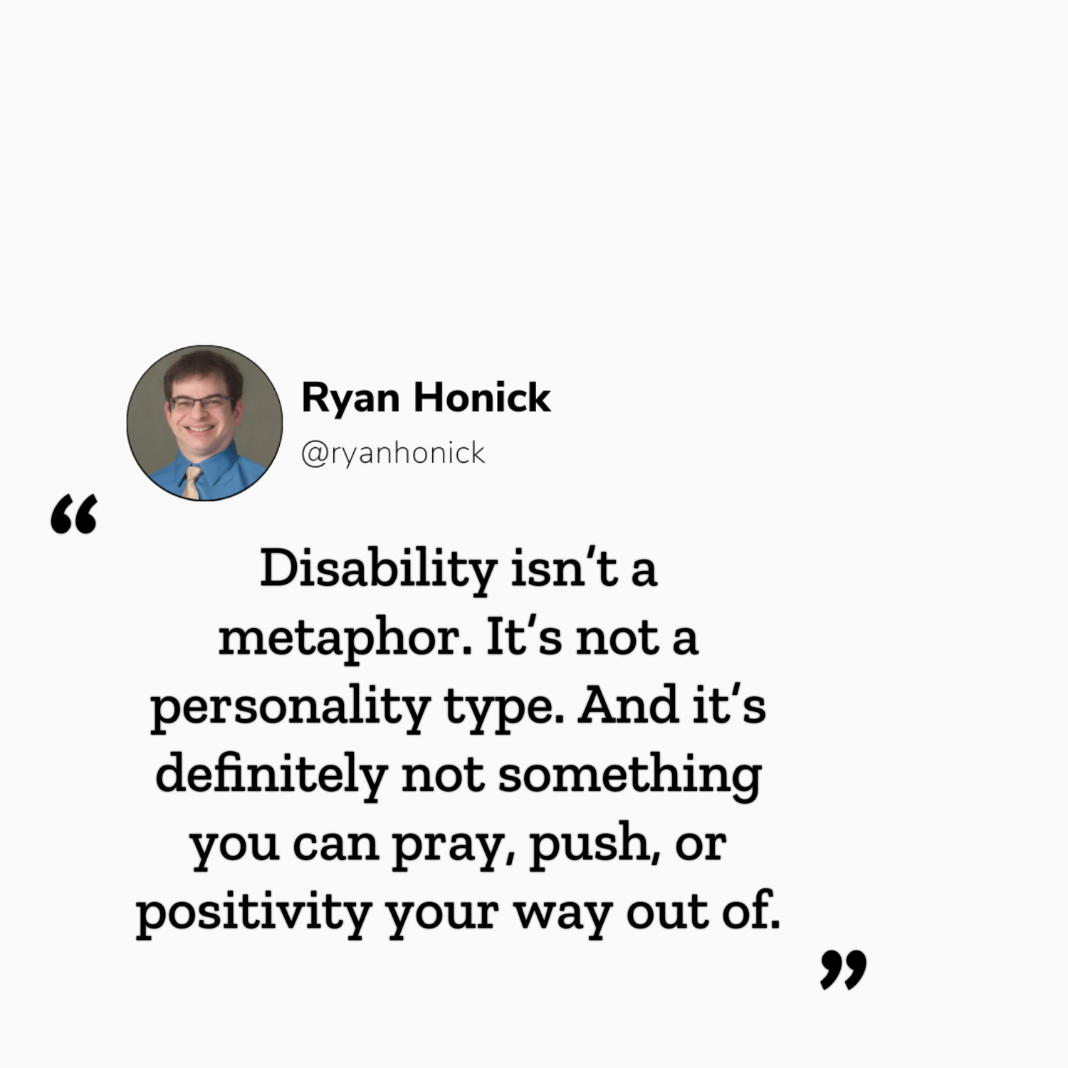 Quote graphic with a photo of Ryan Honick and the text: “Disability isn’t a metaphor. It’s not a personality type. And it’s definitely not something you can pray, push, or positivity your way out of.”